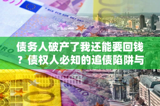 武汉债务人破产了我还能要回钱？债权人必知的追债陷阱与破局之道
