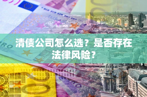 武汉清债公司怎么选？是否存在法律风险？