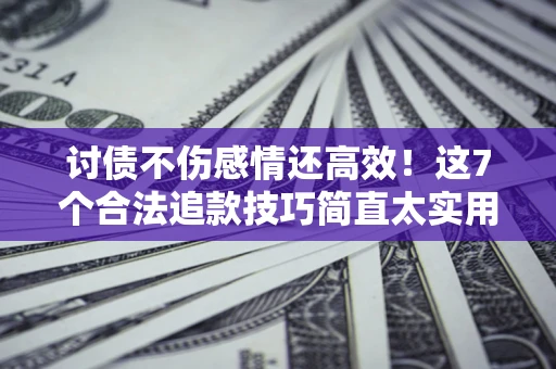 武汉讨债不伤感情还高效！这7个合法追款技巧简直太实用