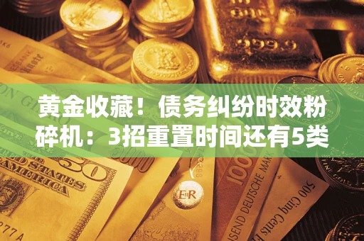 武汉黄金收藏！债务纠纷时效粉碎机：3招重置时间还有5类不设年限的特殊债务