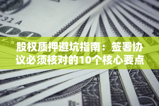 武汉股权质押避坑指南:签署协议必须核对的10个核心要点 武汉股权质押避坑指南:签署协议必须核对的10个核心要点