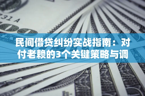 武汉民间借贷纠纷实战指南：对付老赖的3个关键策略与调解盲区解析