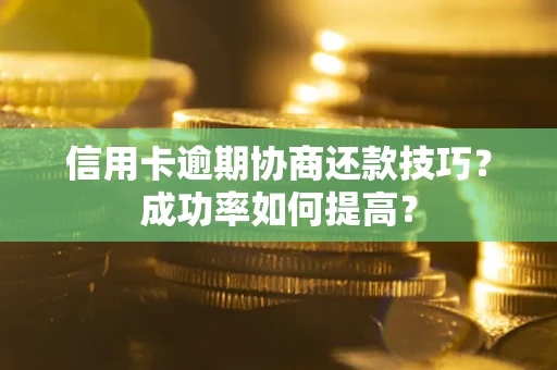 武汉信用卡逾期协商还款技巧？成功率如何提高？