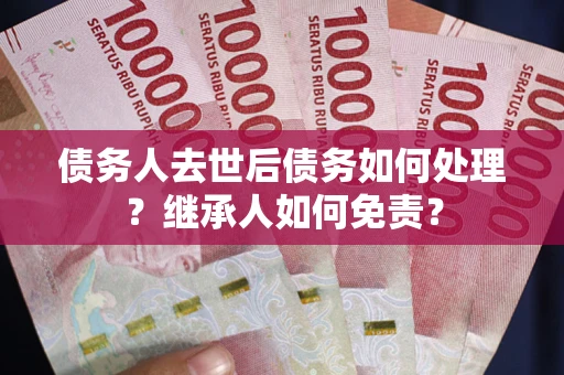 武汉债务人去世后债务如何处理？继承人如何免责？