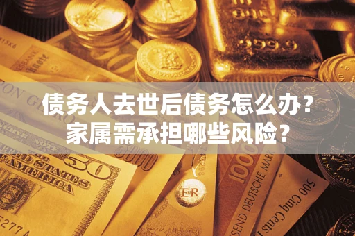 武汉债务人去世后债务怎么办？家属需承担哪些风险？