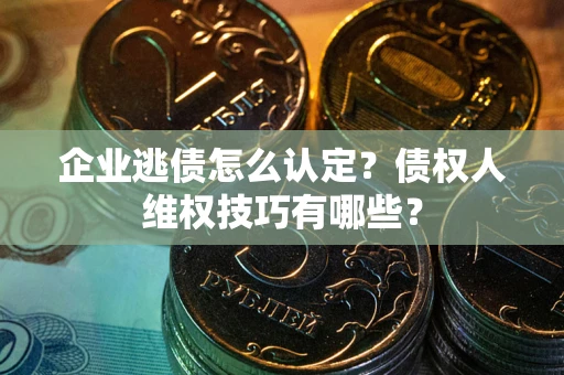 武汉企业逃债怎么认定？债权人维权技巧有哪些？