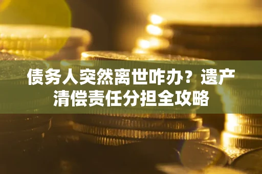 武汉债务人突然离世咋办？遗产清偿责任分担全攻略