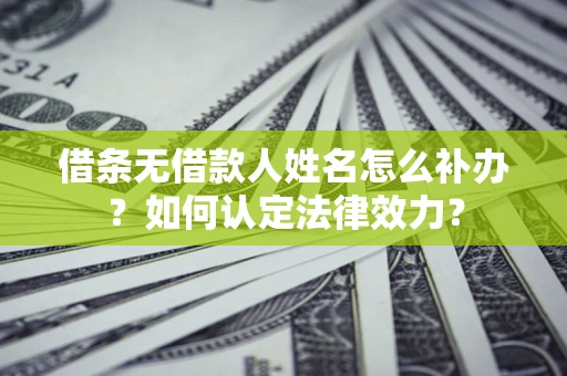 武汉借条无借款人姓名怎么补办？如何认定法律效力？