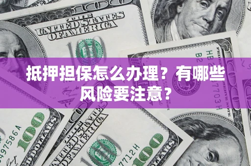 武汉抵押担保怎么办理？有哪些风险要注意？
