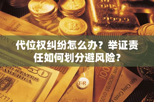 武汉代位权纠纷怎么办？举证责任如何划分避风险？