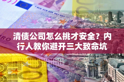 武汉清债公司怎么挑才安全?内行人教你避开三大致命坑 武汉清债公司怎么挑才安全?内行人教你避开三大致命坑