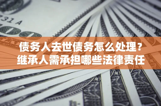 武汉债务人去世债务怎么处理？继承人需承担哪些法律责任？