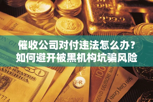 武汉催收公司对付违法怎么办？如何避开被黑机构坑骗风险