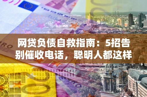武汉网贷负债自救指南：5招告别催收电话，聪明人都这样做