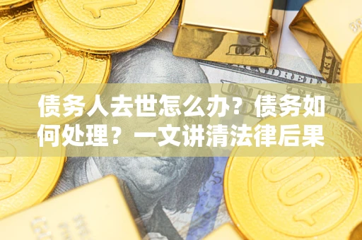 武汉债务人去世怎么办？债务如何处理？一文讲清法律后果
