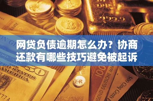 武汉网贷负债逾期怎么办？协商还款有哪些技巧避免被起诉？