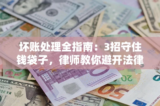 武汉坏账处理全指南：3招守住钱袋子，律师教你避开法律雷区