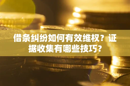 武汉借条纠纷如何有效维权？证据收集有哪些技巧？