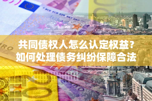 武汉共同债权人怎么认定权益？如何处理债务纠纷保障合法权益？