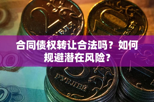 武汉合同债权转让合法吗?如何规避潜在风险? 武汉合同债权转让合法吗?如何规避潜在风险?