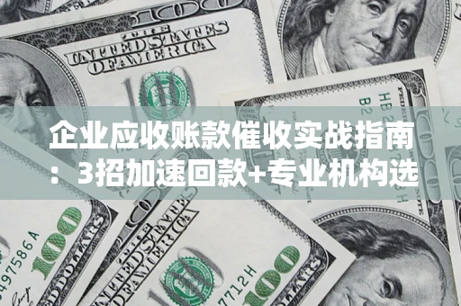 武汉企业应收账款催收实战指南：3招加速回款+专业机构选择避坑