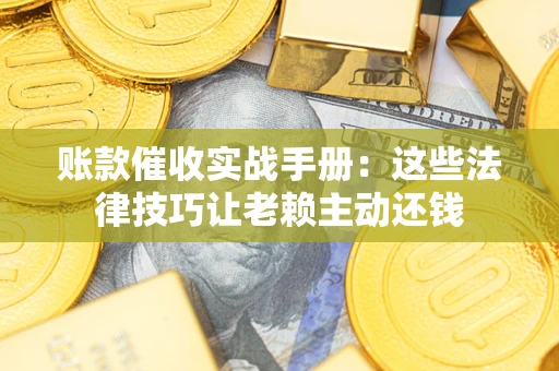 武汉账款催收实战手册：这些法律技巧让老赖主动还钱