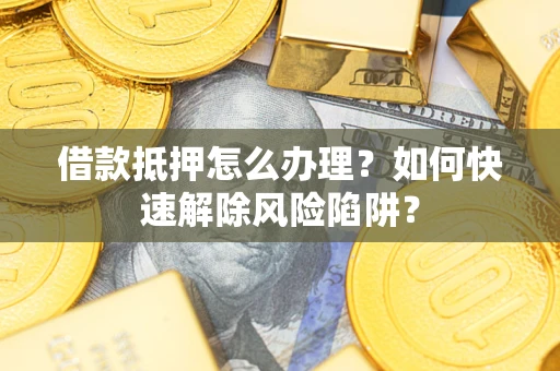 武汉借款抵押怎么办理？如何快速解除风险陷阱？