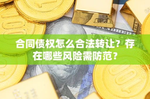 武汉合同债权怎么合法转让？存在哪些风险需防范？