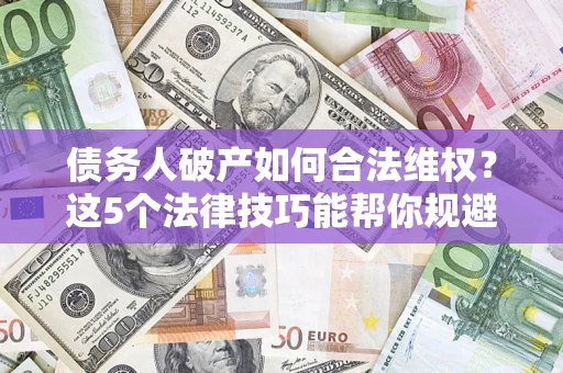 武汉债务人破产如何合法维权？这5个法律技巧能帮你规避风险