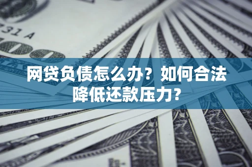 武汉网贷负债怎么办？如何合法降低还款压力？