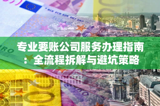 武汉专业要账公司服务办理指南：全流程拆解与避坑策略