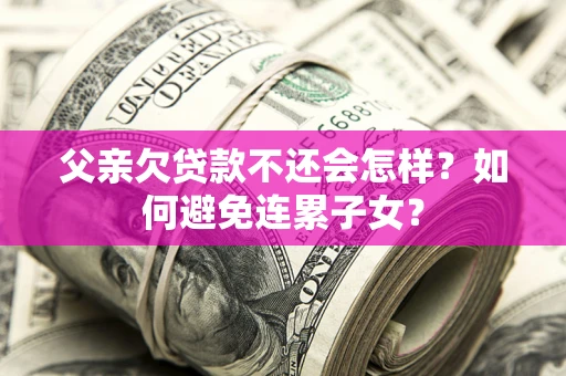 武汉父亲欠贷款不还会怎样？如何避免连累子女？