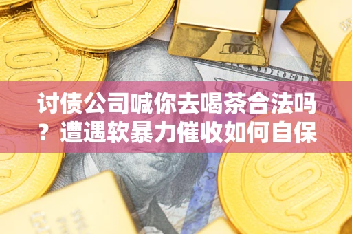 武汉讨债公司喊你去喝茶合法吗？遭遇软暴力催收如何自保？