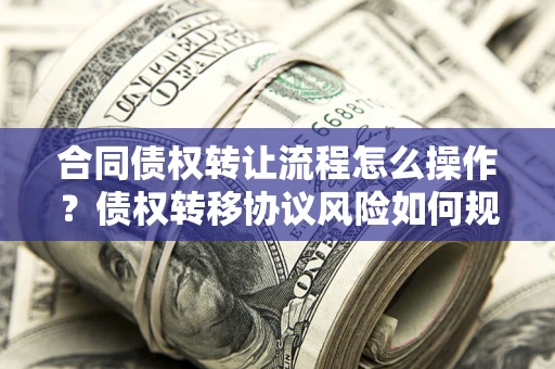 武汉合同债权转让流程怎么操作？债权转移协议风险如何规避？