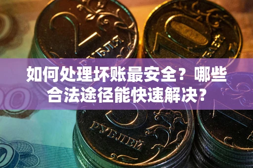 武汉如何处理坏账最安全？哪些合法途径能快速解决？