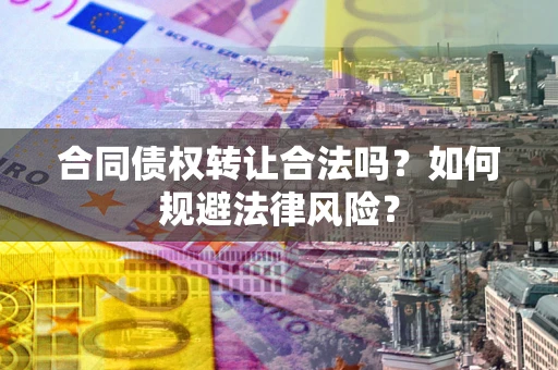 武汉合同债权转让合法吗？如何规避法律风险？