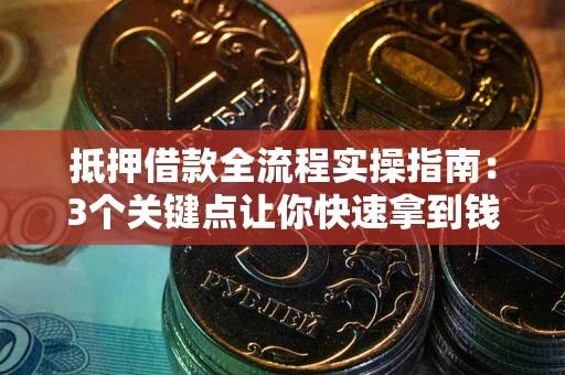武汉抵押借款全流程实操指南：3个关键点让你快速拿到钱