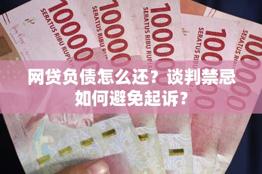 武汉网贷负债怎么还？谈判禁忌如何避免起诉？