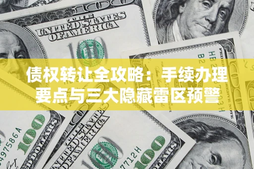 武汉债权转让全攻略：手续办理要点与三大隐藏雷区预警