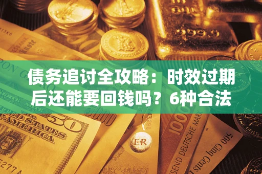 武汉债务追讨全攻略：时效过期后还能要回钱吗？6种合法手段助你维权