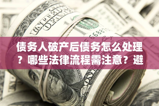 武汉债务人破产后债务怎么处理？哪些法律流程需注意？避免踩坑指南