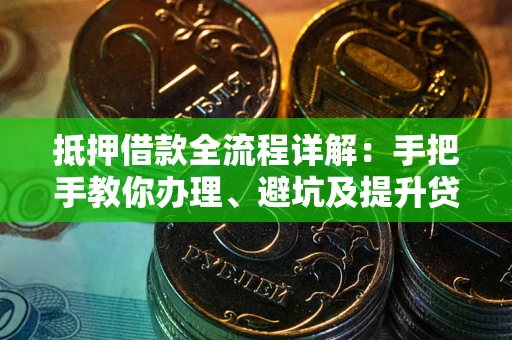 武汉抵押借款全流程详解：手把手教你办理、避坑及提升贷款额度