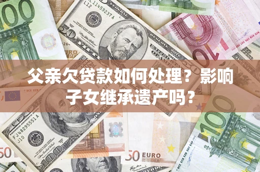 武汉父亲欠贷款如何处理?影响子女继承遗产吗? 武汉父亲欠贷款如何处理?影响子女继承遗产吗?