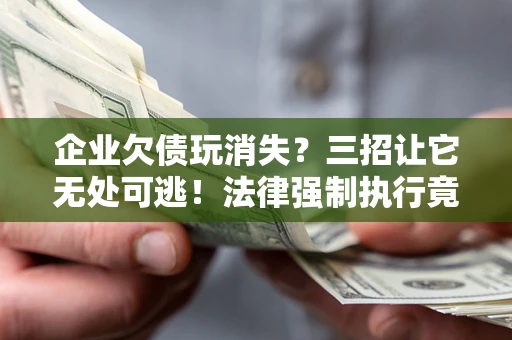 武汉企业欠债玩消失？三招让它无处可逃！法律强制执行竟比讨债公司还狠？