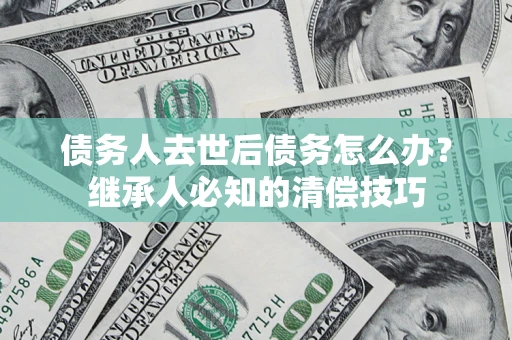武汉债务人去世后债务怎么办？继承人必知的清偿技巧