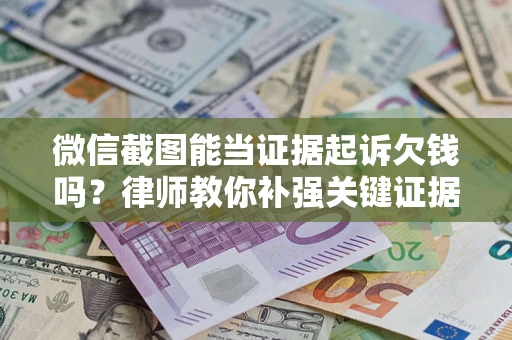 武汉微信截图能当证据起诉欠钱吗？律师教你补强关键证据
