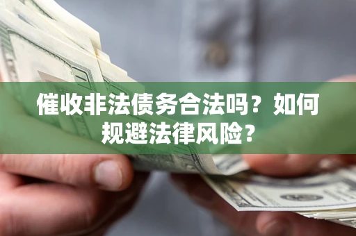 武汉催收非法债务合法吗？如何规避法律风险？