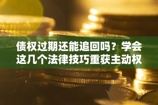 武汉债权过期还能追回吗？学会这几个法律技巧重获主动权