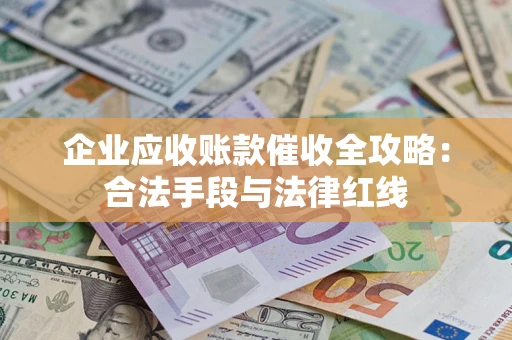 武汉企业应收账款催收全攻略：合法手段与法律红线