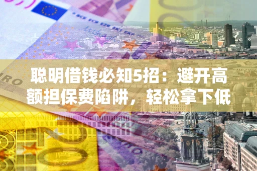 武汉聪明借钱必知5招：避开高额担保费陷阱，轻松拿下低息贷款
